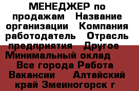 МЕНЕДЖЕР по продажам › Название организации ­ Компания-работодатель › Отрасль предприятия ­ Другое › Минимальный оклад ­ 1 - Все города Работа » Вакансии   . Алтайский край,Змеиногорск г.